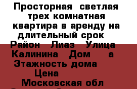 Просторная, светлая,трех комнатная квартира в аренду на длительный срок. › Район ­ Лиаз › Улица ­ Калинина › Дом ­ 4-а › Этажность дома ­ 3 › Цена ­ 15 000 - Московская обл., Орехово-Зуевский р-н, Ликино-Дулево г. Недвижимость » Квартиры аренда   . Московская обл.